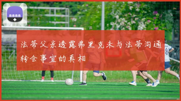 法蒂父亲透露弗里克未与法蒂沟通转会事宜的真相