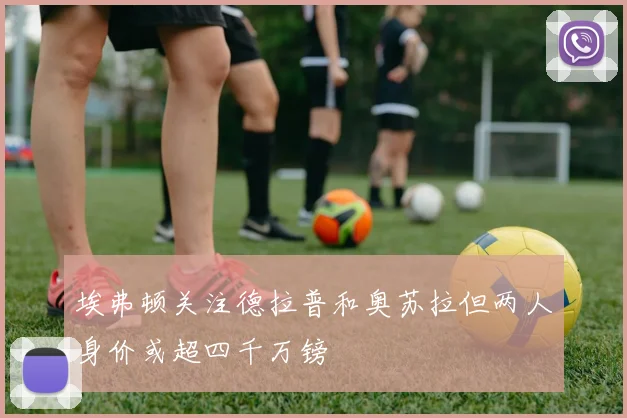 埃弗顿关注德拉普和奥苏拉但两人身价或超四千万镑
