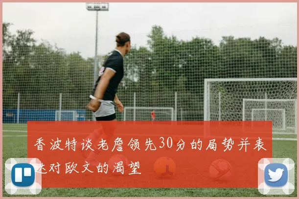 香波特谈老詹领先30分的局势并表达对欧文的渴望