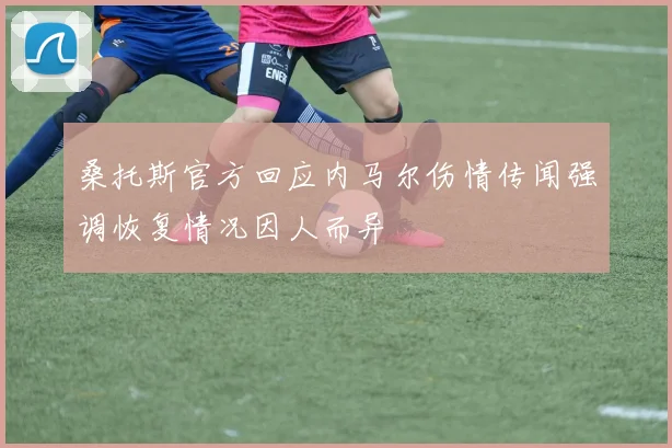 桑托斯官方回应内马尔伤情传闻强调恢复情况因人而异