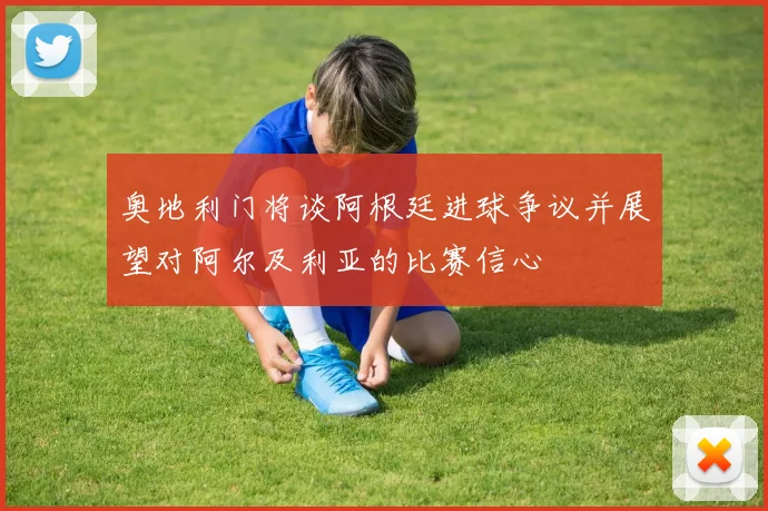 奥地利门将谈阿根廷进球争议并展望对阿尔及利亚的比赛信心