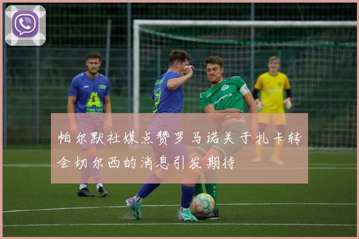 帕尔默社媒点赞罗马诺关于扎卡转会切尔西的消息引发期待