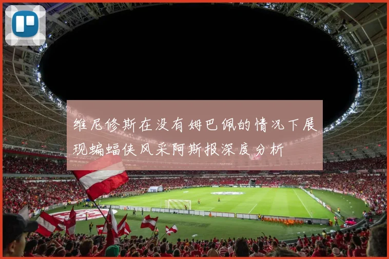 维尼修斯在没有姆巴佩的情况下展现蝙蝠侠风采阿斯报深度分析