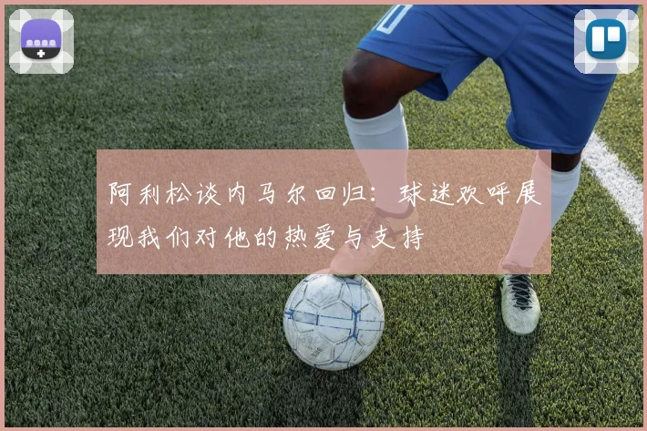 阿利松谈内马尔回归：球迷欢呼展现我们对他的热爱与支持