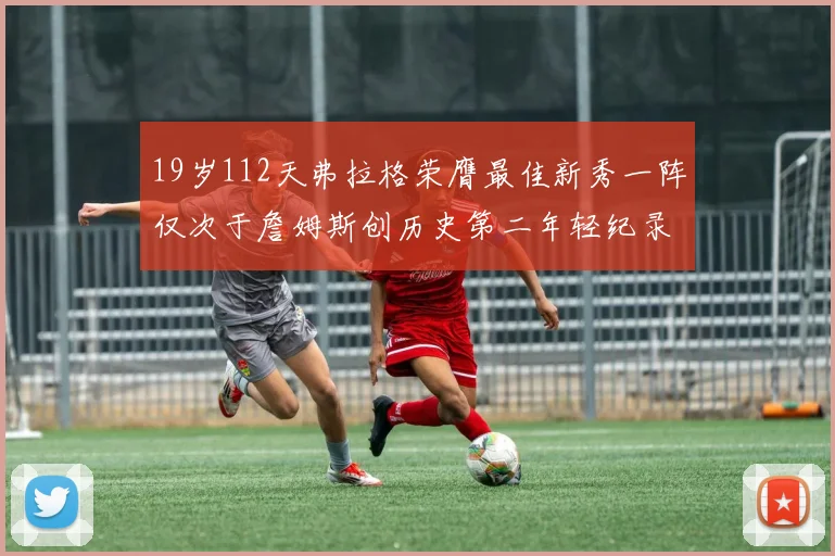 19岁112天弗拉格荣膺最佳新秀一阵仅次于詹姆斯创历史第二年轻纪录