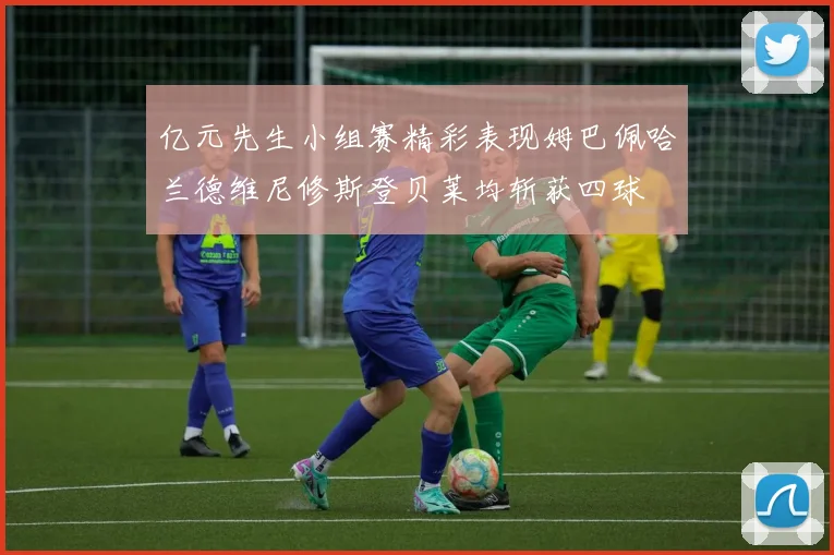 亿元先生小组赛精彩表现姆巴佩哈兰德维尼修斯登贝莱均斩获四球