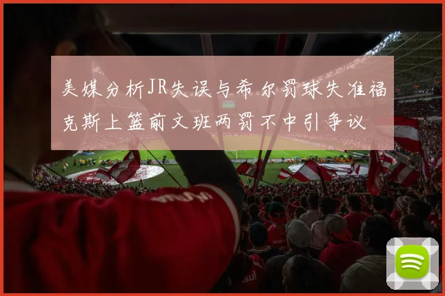 美媒分析JR失误与希尔罚球失准福克斯上篮前文班两罚不中引争议