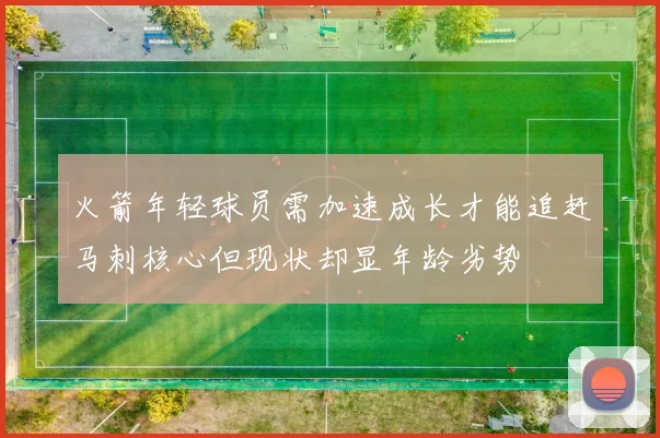 火箭年轻球员需加速成长才能追赶马刺核心但现状却显年龄劣势