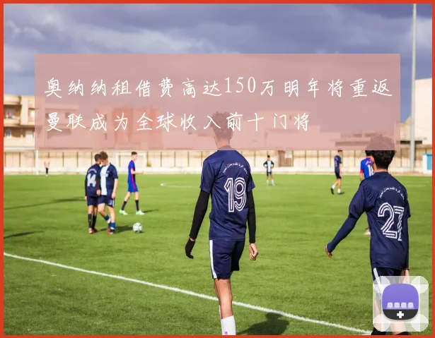 奥纳纳租借费高达150万明年将重返曼联成为全球收入前十门将