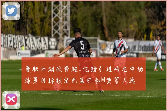 曼联计划投资超1亿镑引进两名中场球员目标锁定巴莱巴和M费等人选