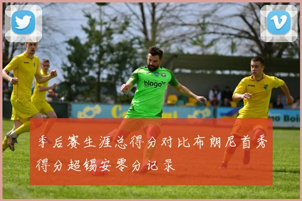季后赛生涯总得分对比布朗尼首秀得分超锡安零分记录