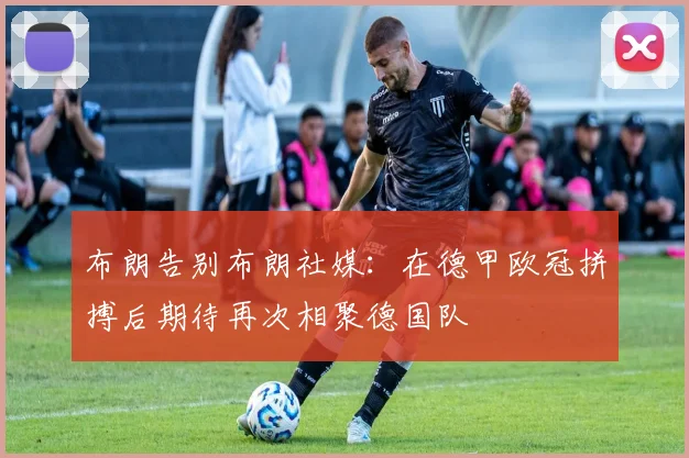 布朗告别布朗社媒：在德甲欧冠拼搏后期待再次相聚德国队