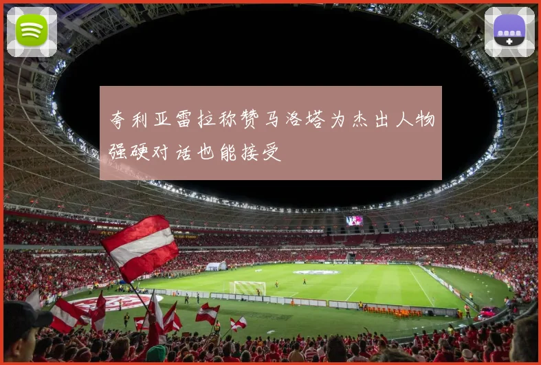 夸利亚雷拉称赞马洛塔为杰出人物强硬对话也能接受
