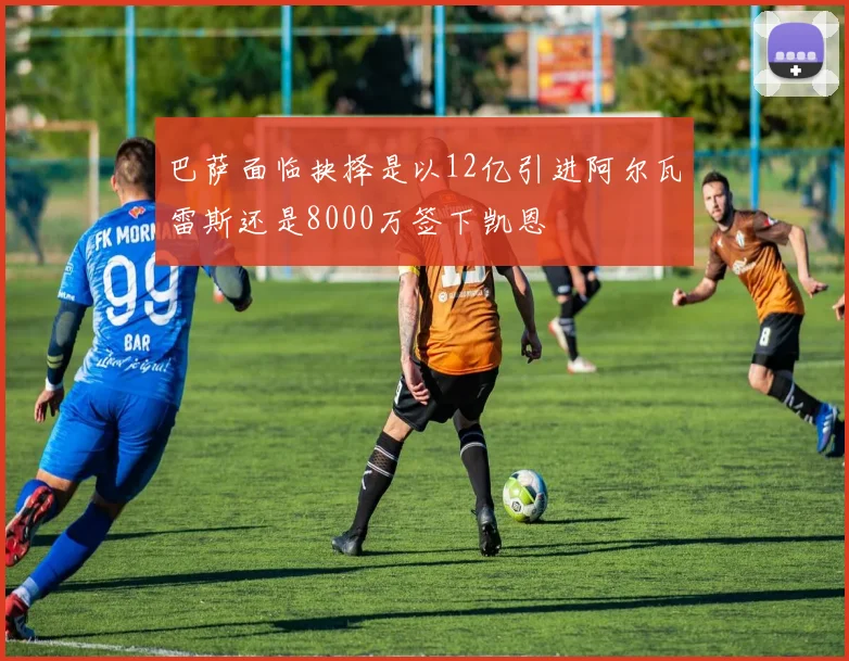 巴萨面临抉择是以12亿引进阿尔瓦雷斯还是8000万签下凯恩