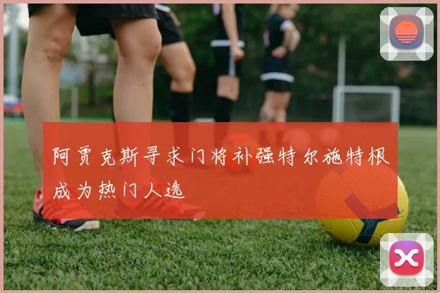 阿贾克斯寻求门将补强特尔施特根成为热门人选