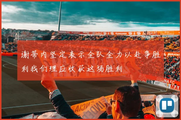 谢蒂内坚定表示全队全力以赴争胜利我们理应收获这场胜利