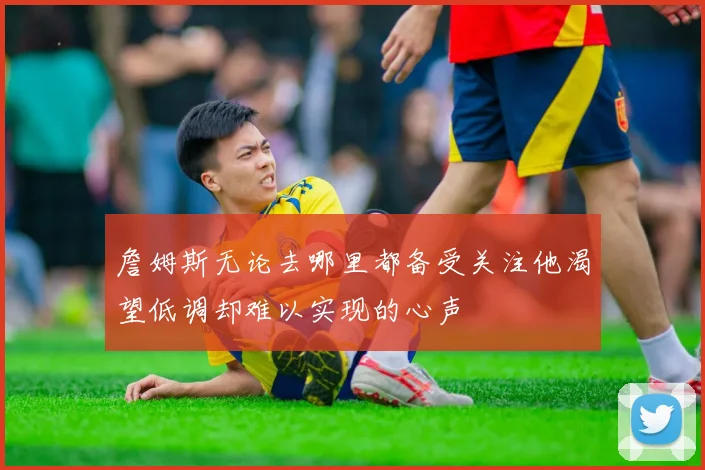 詹姆斯无论去哪里都备受关注他渴望低调却难以实现的心声