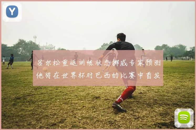 吕尔松重返训练状态挪威专家预测他将在世界杯对巴西的比赛中首发出战