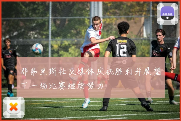 邓弗里斯社交媒体庆祝胜利并展望下一场比赛继续努力