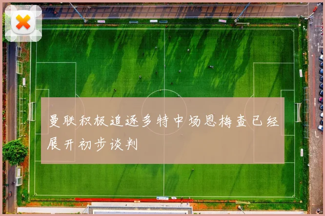 曼联积极追逐多特中场恩梅查已经展开初步谈判