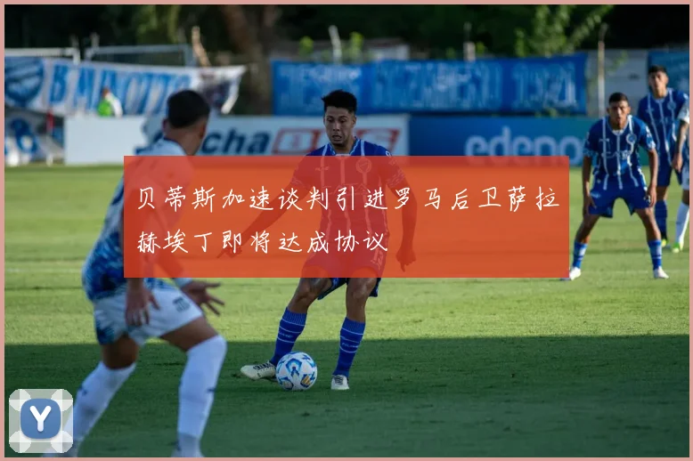 贝蒂斯加速谈判引进罗马后卫萨拉赫埃丁即将达成协议