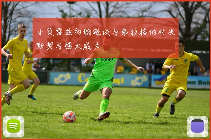 小莫雷兹约翰逊谈与弗拉格的对决默契与强大威力