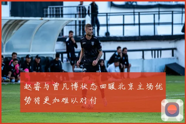 赵睿与曾凡博状态回暖北京主场优势将更加难以对付