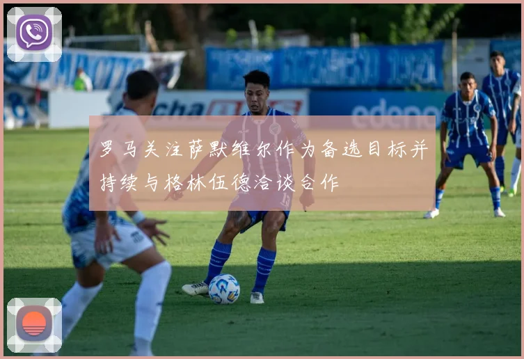 罗马关注萨默维尔作为备选目标并持续与格林伍德洽谈合作