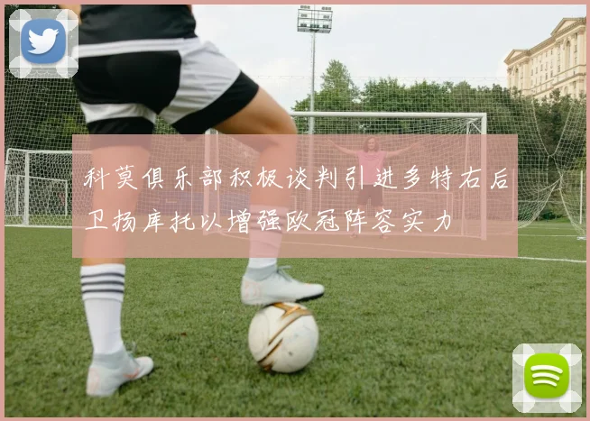 科莫俱乐部积极谈判引进多特右后卫扬库托以增强欧冠阵容实力