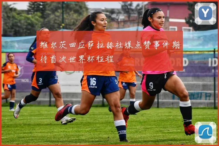 维尔茨回应萨拉赫社媒点赞事件期待首次世界杯征程