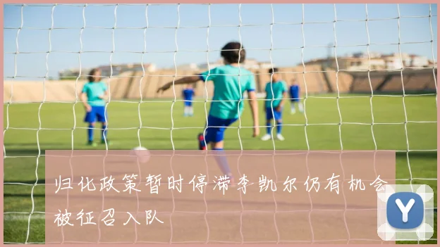 归化政策暂时停滞李凯尔仍有机会被征召入队